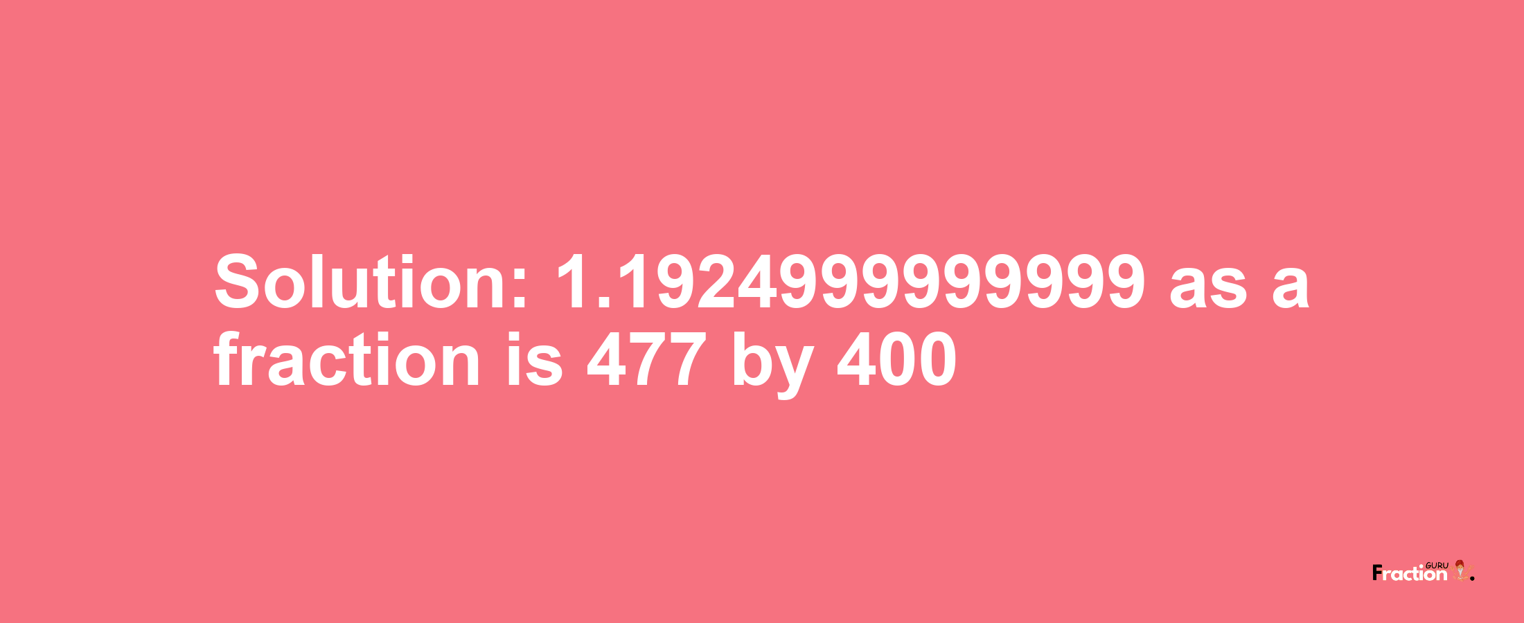 Solution:1.1924999999999 as a fraction is 477/400